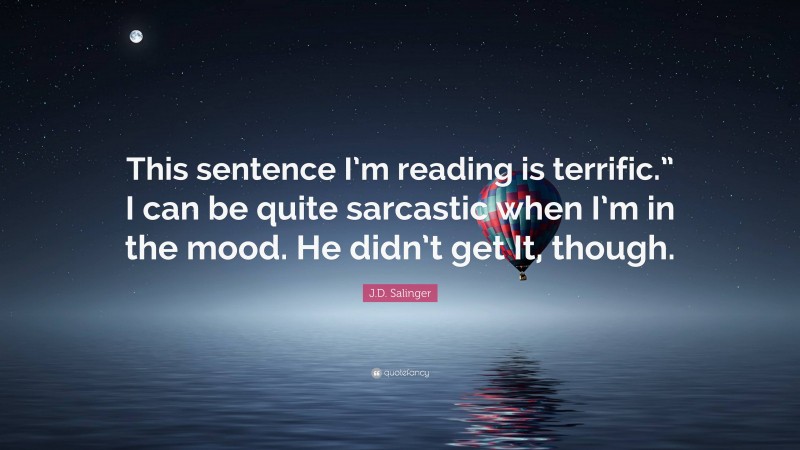J.D. Salinger Quote: “This sentence I’m reading is terrific.” I can be quite sarcastic when I’m in the mood. He didn’t get It, though.”