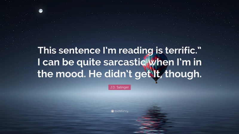 J.D. Salinger Quote: “This sentence I’m reading is terrific.” I can be quite sarcastic when I’m in the mood. He didn’t get It, though.”