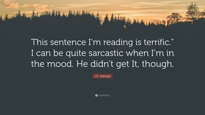 J.D. Salinger Quote: “This sentence I’m reading is terrific.” I can be quite sarcastic when I’m in the mood. He didn’t get It, though.”