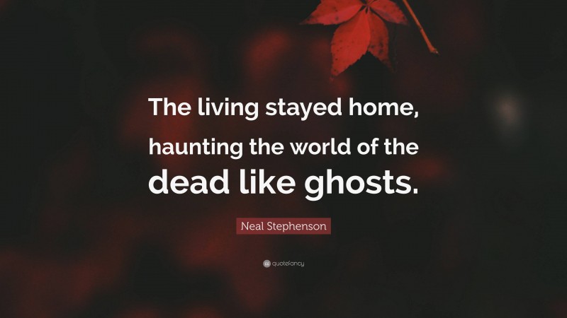 Neal Stephenson Quote: “The living stayed home, haunting the world of the dead like ghosts.”