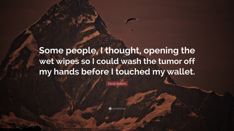 David Sedaris Quote: “Some people, I thought, opening the wet wipes so I could wash the tumor off my hands before I touched my wallet.”