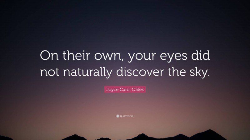 Joyce Carol Oates Quote: “On their own, your eyes did not naturally discover the sky.”