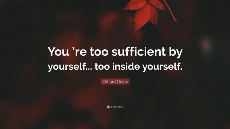 Clifford Odets Quote: “You ’re too sufficient by yourself... too inside yourself.”