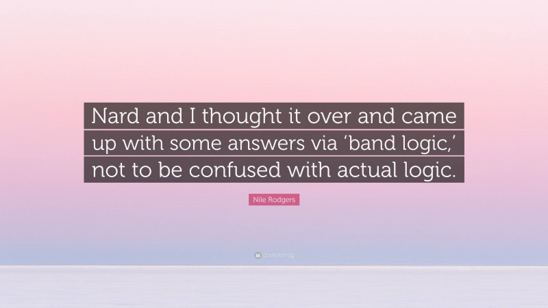 Nile Rodgers Quote: “Nard and I thought it over and came up with some answers via ‘band logic,’ not to be confused with actual logic.”