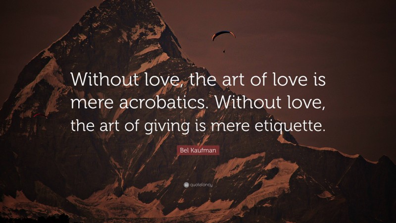 Bel Kaufman Quote: “Without love, the art of love is mere acrobatics. Without love, the art of giving is mere etiquette.”