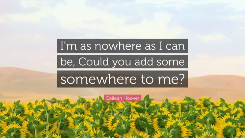Colleen Hoover Quote: “I’m as nowhere as I can be, Could you add some somewhere to me?”