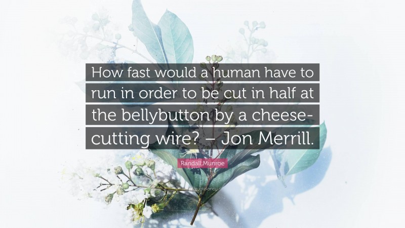 Randall Munroe Quote: “How fast would a human have to run in order to be cut in half at the bellybutton by a cheese-cutting wire? – Jon Merrill.”