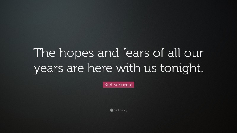 Kurt Vonnegut Quote: “The hopes and fears of all our years are here with us tonight.”