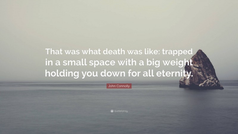 John Connolly Quote: “That was what death was like: trapped in a small space with a big weight holding you down for all eternity.”
