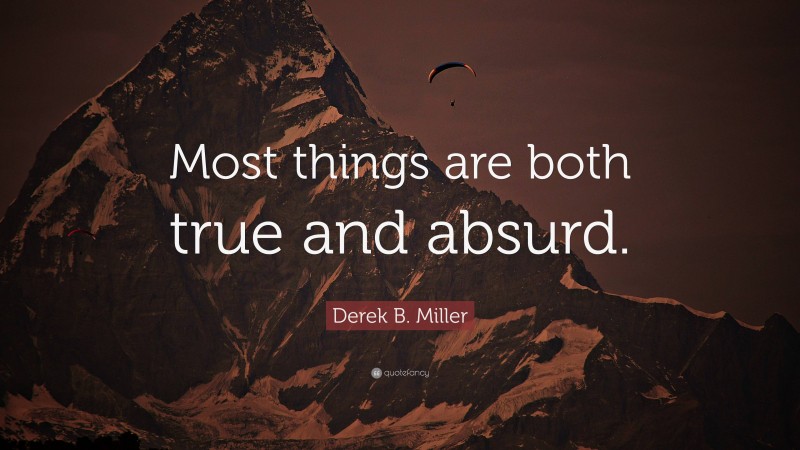 Derek B. Miller Quote: “Most things are both true and absurd.”