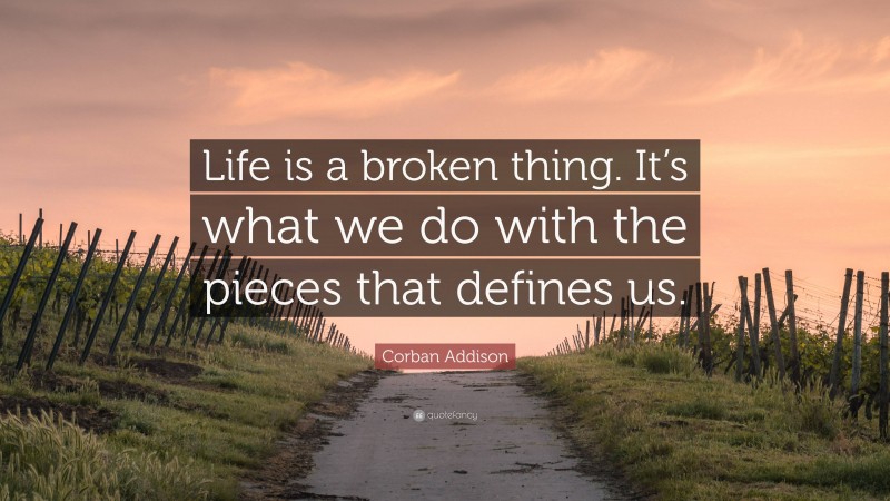 Corban Addison Quote: “Life is a broken thing. It’s what we do with the pieces that defines us.”