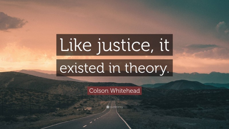 Colson Whitehead Quote: “Like justice, it existed in theory.”