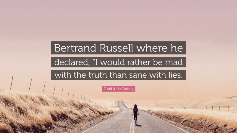 Todd J. McCaffrey Quote: “Bertrand Russell where he declared, “I would rather be mad with the truth than sane with lies.”