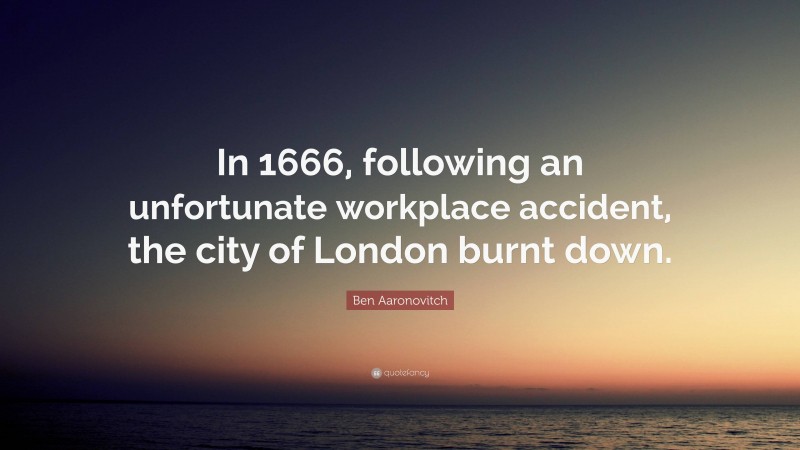 Ben Aaronovitch Quote: “In 1666, following an unfortunate workplace accident, the city of London burnt down.”