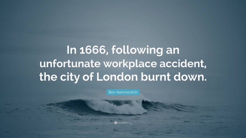 Ben Aaronovitch Quote: “In 1666, following an unfortunate workplace accident, the city of London burnt down.”