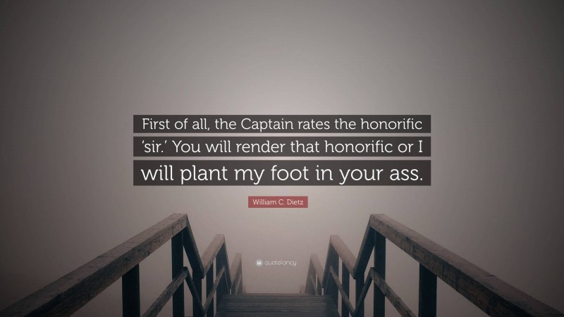 William C. Dietz Quote: “First of all, the Captain rates the honorific ‘sir.’ You will render that honorific or I will plant my foot in your ass.”