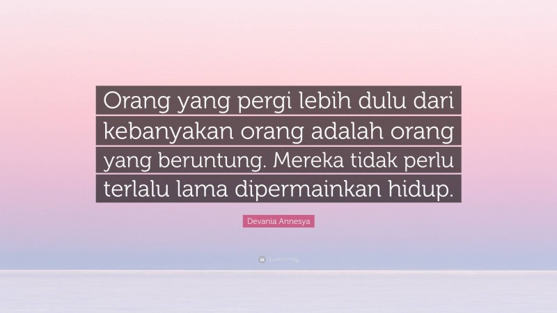 Devania Annesya Quote: “Orang yang pergi lebih dulu dari kebanyakan orang adalah orang yang beruntung. Mereka tidak perlu terlalu lama dipermainkan hidup.”