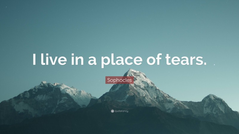 Sophocles Quote: “I live in a place of tears.”