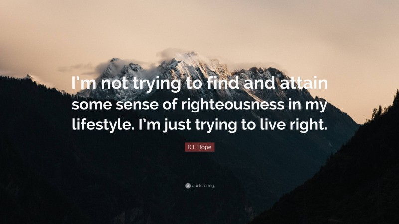 K.I. Hope Quote: “I’m not trying to find and attain some sense of righteousness in my lifestyle. I’m just trying to live right.”