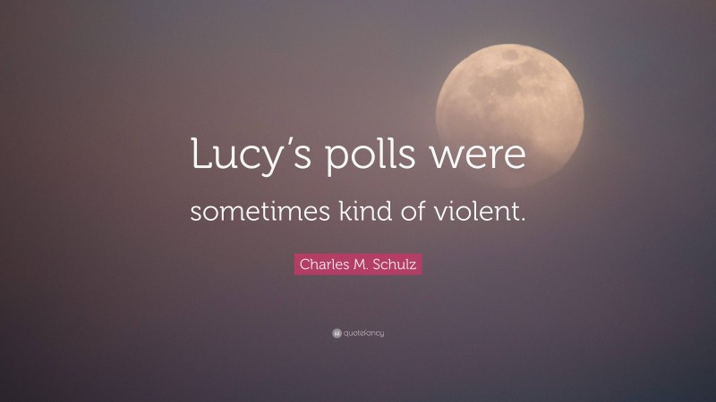 Charles M. Schulz Quote: “Lucy’s polls were sometimes kind of violent.”