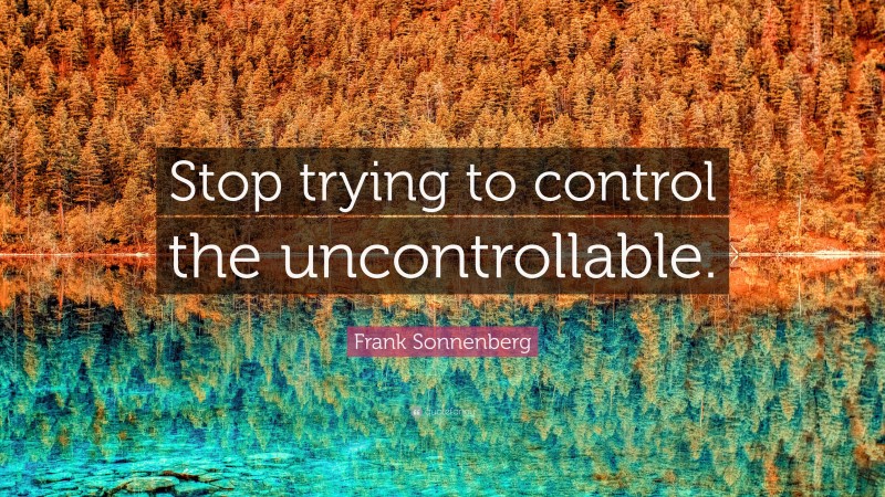 Frank Sonnenberg Quote: “Stop trying to control the uncontrollable.”