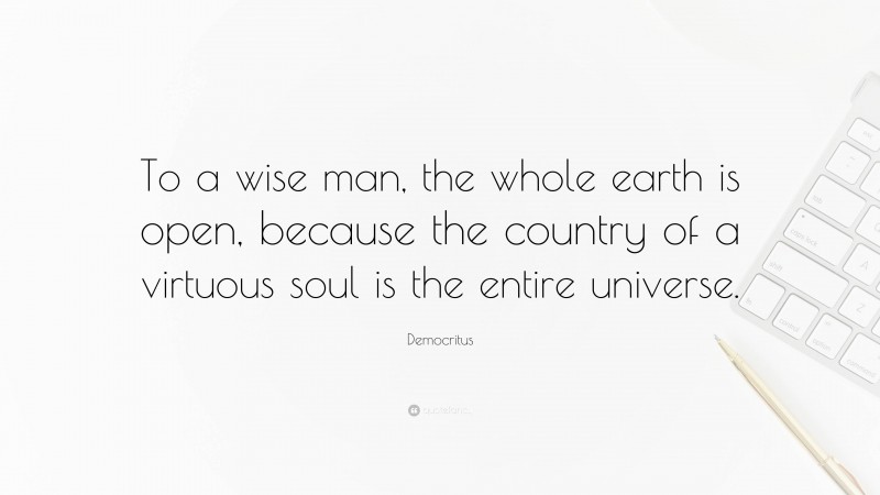 Democritus Quote: “To a wise man, the whole earth is open, because the country of a virtuous soul is the entire universe.”