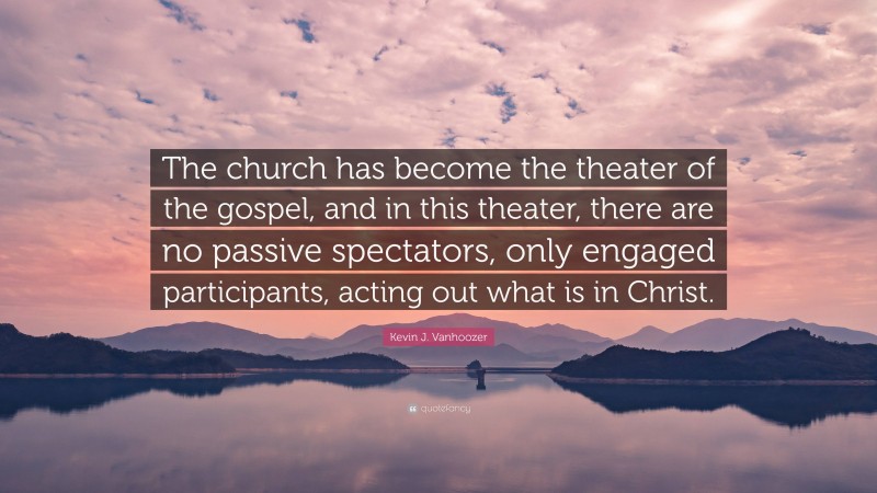 Kevin J. Vanhoozer Quote: “The church has become the theater of the gospel, and in this theater, there are no passive spectators, only engaged participants, acting out what is in Christ.”