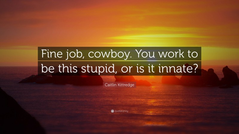Caitlin Kittredge Quote: “Fine job, cowboy. You work to be this stupid, or is it innate?”