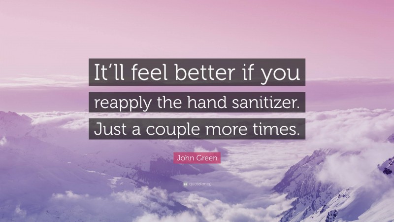 John Green Quote: “It’ll feel better if you reapply the hand sanitizer. Just a couple more times.”