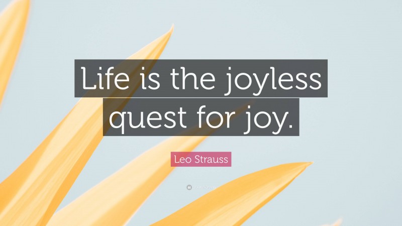Leo Strauss Quote: “Life is the joyless quest for joy.”