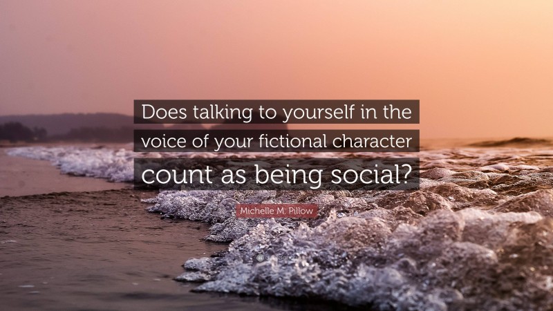 Michelle M. Pillow Quote: “Does talking to yourself in the voice of your fictional character count as being social?”