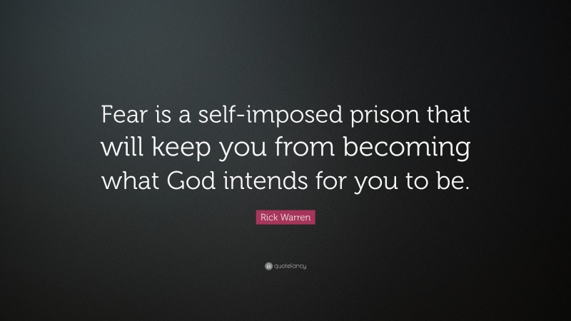 Rick Warren Quote: “Fear is a self-imposed prison that will keep you from becoming what God intends for you to be.”