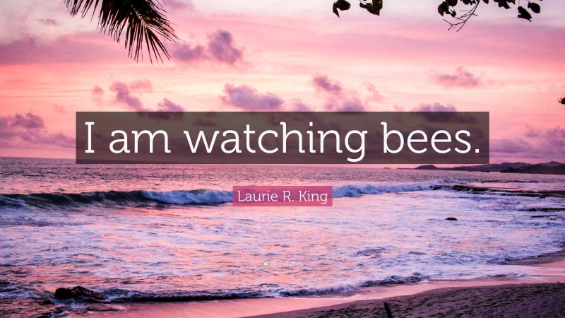 Laurie R. King Quote: “I am watching bees.”