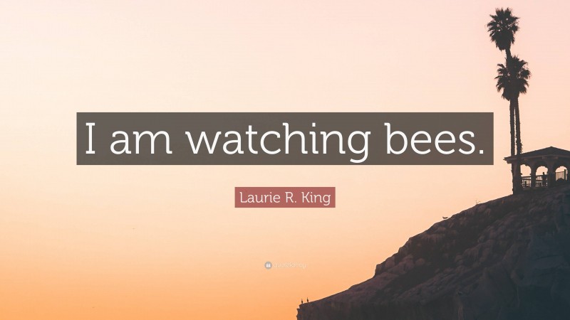 Laurie R. King Quote: “I am watching bees.”