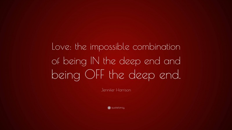 Jennifer Harrison Quote: “Love: the impossible combination of being IN the deep end and being OFF the deep end.”