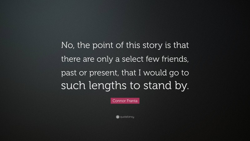 Connor Franta Quote: “No, the point of this story is that there are only a select few friends, past or present, that I would go to such lengths to stand by.”