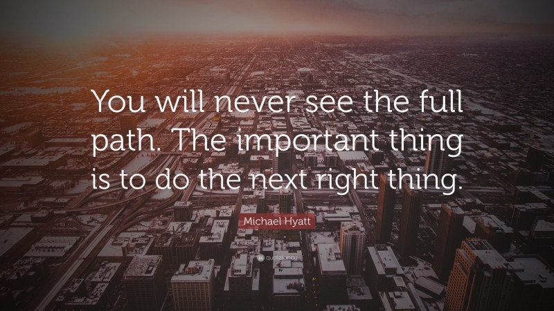 Michael Hyatt Quote: “You will never see the full path. The important thing is to do the next right thing.”