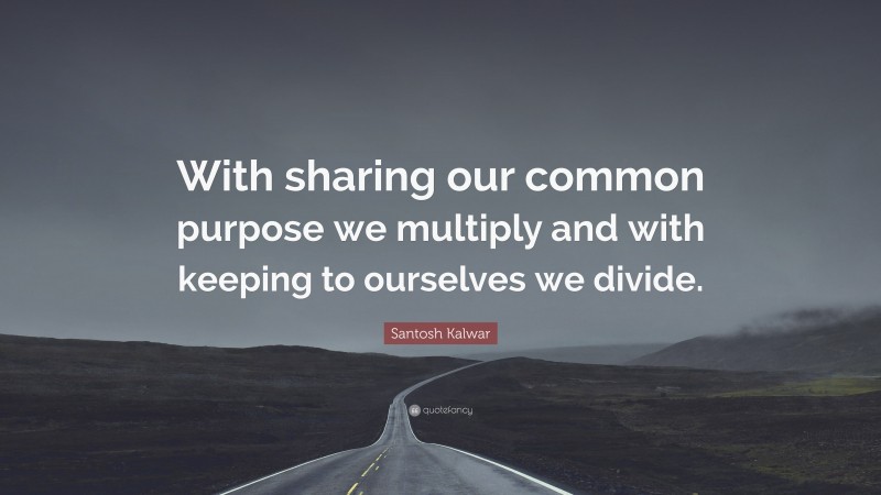 Santosh Kalwar Quote: “With sharing our common purpose we multiply and with keeping to ourselves we divide.”