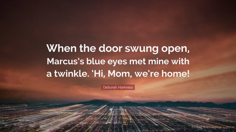 Deborah Harkness Quote: “When the door swung open, Marcus’s blue eyes met mine with a twinkle. ‘Hi, Mom, we’re home!”