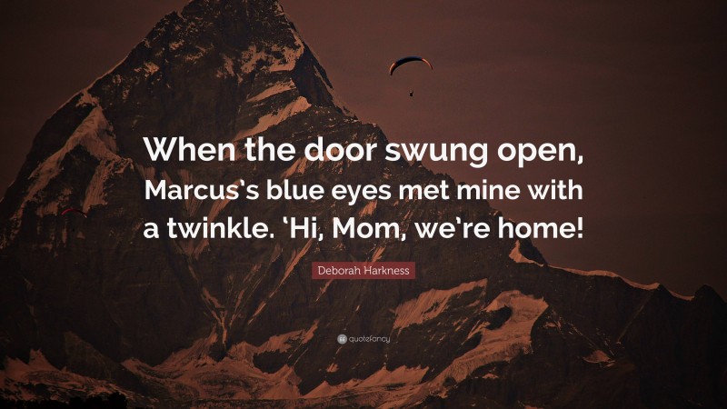 Deborah Harkness Quote: “When the door swung open, Marcus’s blue eyes met mine with a twinkle. ‘Hi, Mom, we’re home!”