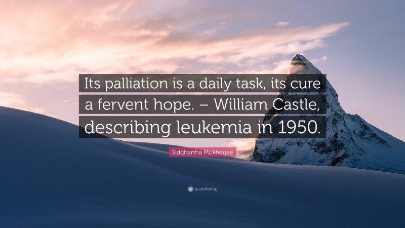 Siddhartha Mukherjee Quote: “Its palliation is a daily task, its cure a fervent hope. – William Castle, describing leukemia in 1950.”