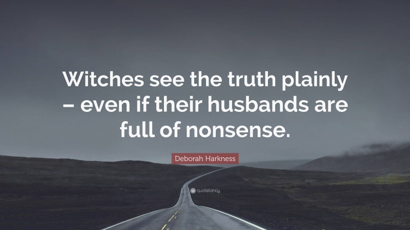 Deborah Harkness Quote: “Witches see the truth plainly – even if their husbands are full of nonsense.”