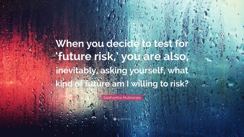 Siddhartha Mukherjee Quote: “When you decide to test for ‘future risk,’ you are also, inevitably, asking yourself, what kind of future am I willing to risk?”