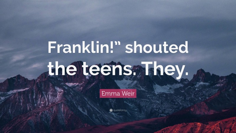 Emma Weir Quote: “Franklin!” shouted the teens. They.”
