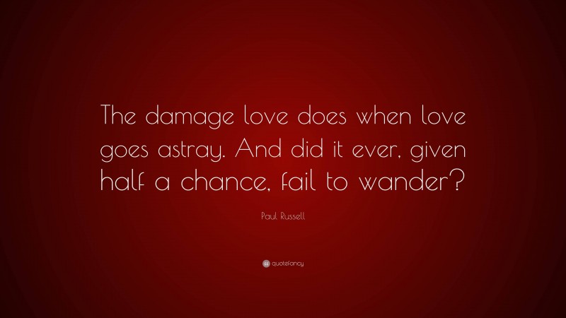 Paul Russell Quote: “The damage love does when love goes astray. And did it ever, given half a chance, fail to wander?”