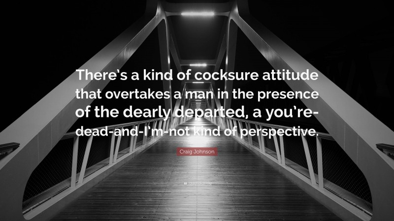 Craig Johnson Quote: “There’s a kind of cocksure attitude that overtakes a man in the presence of the dearly departed, a you’re-dead-and-I’m-not kind of perspective.”