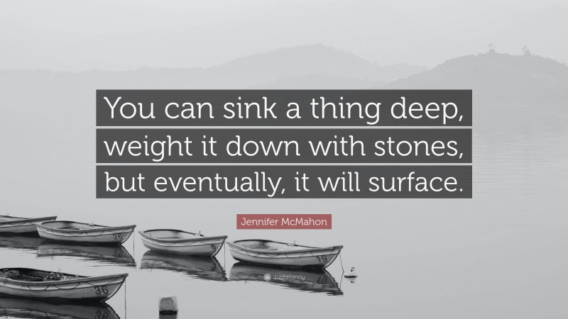 Jennifer McMahon Quote: “You can sink a thing deep, weight it down with stones, but eventually, it will surface.”