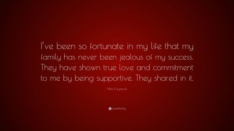 Mike Krzyzewski Quote: “I’ve been so fortunate in my life that my family has never been jealous of my success. They have shown true love and commitment to me by being supportive. They shared in it.”