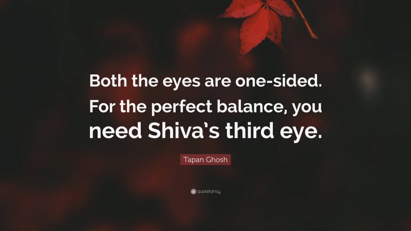 Tapan Ghosh Quote: “Both the eyes are one-sided. For the perfect balance, you need Shiva’s third eye.”