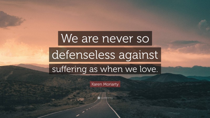 Karen Moriarty Quote: “We are never so defenseless against suffering as when we love.”